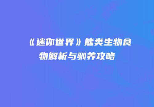 《迷你世界》熊类生物食物解析与驯养攻略