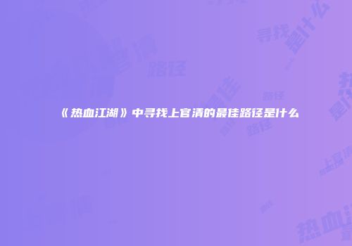 《热血江湖》中寻找上官清的最佳路径是什么