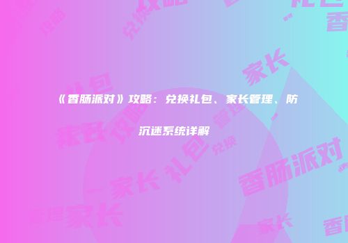 《香肠派对》攻略：兑换礼包、家长管理、防沉迷系统详解