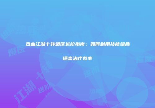 热血江湖十转爆医进阶指南：如何利用技能组合提高治疗效率