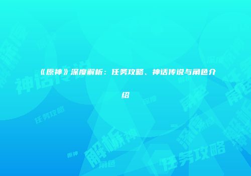 《原神》深度解析：任务攻略、神话传说与角色介绍