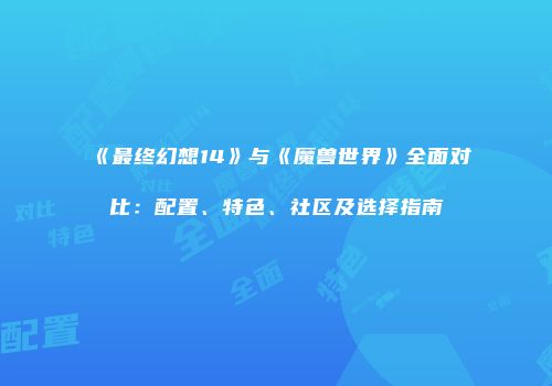 《最终幻想14》与《魔兽世界》全面对比：配置、特色、社区及选择指南
