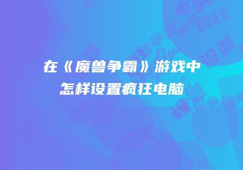 在《魔兽争霸》游戏中怎样设置疯狂电脑