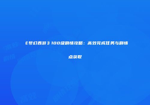 《梦幻西游》100级剧情攻略：高效完成任务与剧情点获取