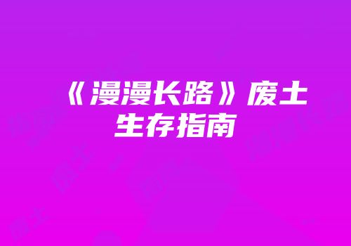 《漫漫长路》废土生存指南