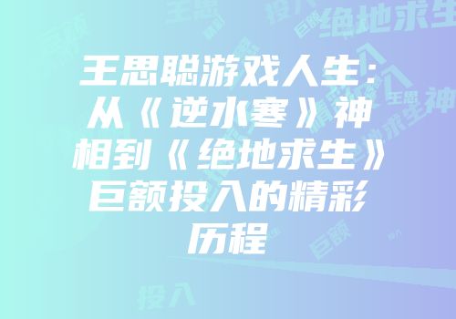 王思聪游戏人生：从《逆水寒》神相到《绝地求生》巨额投入的精彩历程
