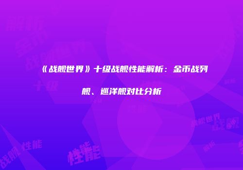 《战舰世界》十级战舰性能解析：金币战列舰、巡洋舰对比分析