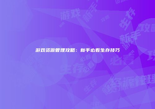游戏资源管理攻略：新手必看生存技巧