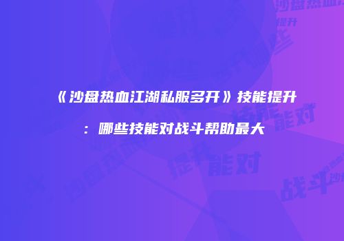 《沙盘热血江湖私服多开》技能提升：哪些技能对战斗帮助最大