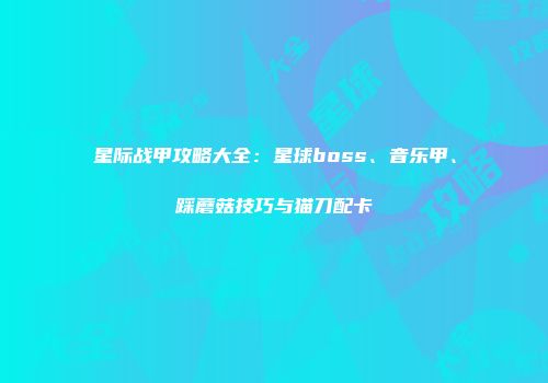 星际战甲攻略大全：星球boss、音乐甲、踩蘑菇技巧与猫刀配卡