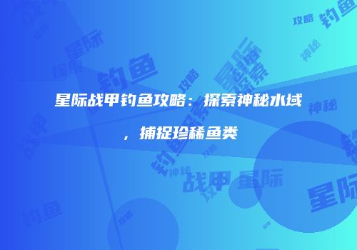 星际战甲钓鱼攻略：探索神秘水域，捕捉珍稀鱼类