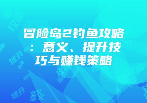 冒险岛2钓鱼攻略：意义、提升技巧与赚钱策略