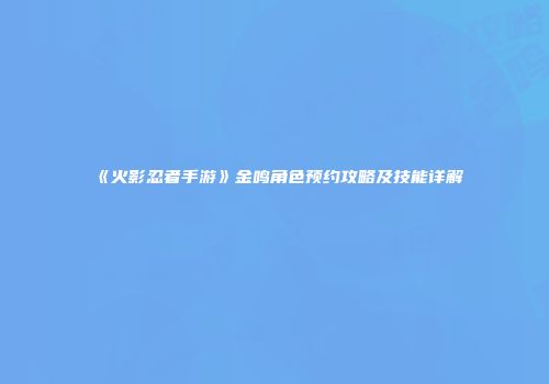 《火影忍者手游》金鸣角色预约攻略及技能详解