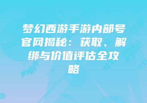梦幻西游手游内部号官网揭秘：获取、解绑与价值评估全攻略