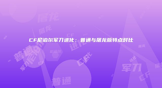 CF尼泊尔军刀进化：普通与屠龙版特点对比