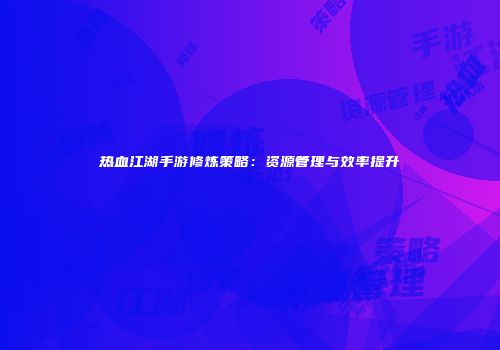 热血江湖手游修炼策略：资源管理与效率提升