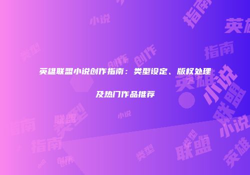 英雄联盟小说创作指南：类型设定、版权处理及热门作品推荐