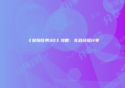 《冒险任务3D》攻略：实战经验分享
