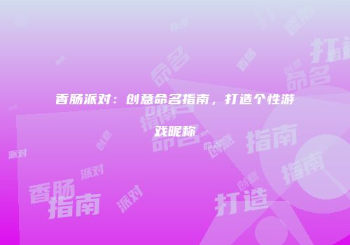香肠派对：创意命名指南，打造个性游戏昵称