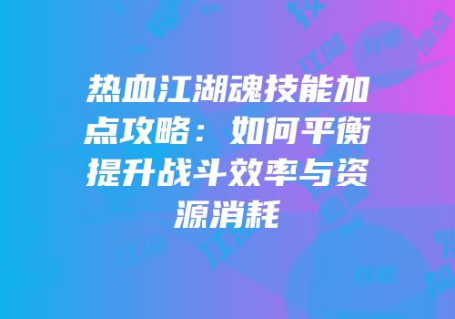 热血江湖魂技能加点攻略：如何平衡提升战斗效率与资源消耗