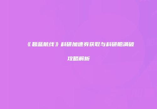 《碧蓝航线》科研加速券获取与科研船满破攻略解析