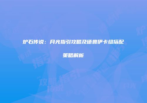 炉石传说：月光指引攻略及德鲁伊卡组搭配策略解析