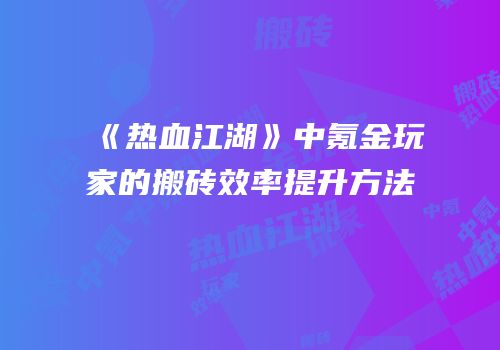 《热血江湖》中氪金玩家的搬砖效率提升方法