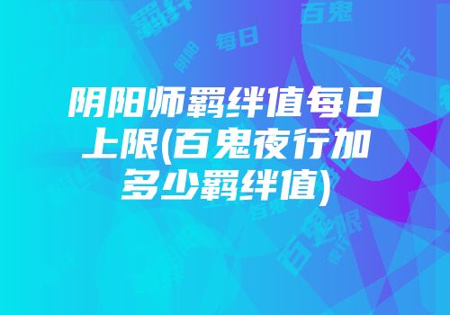 阴阳师羁绊值每日上限(百鬼夜行加多少羁绊值)