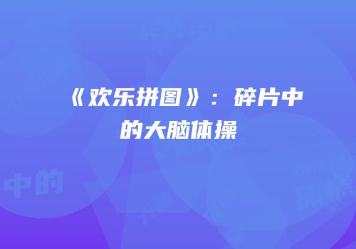 《欢乐拼图》：碎片中的大脑体操