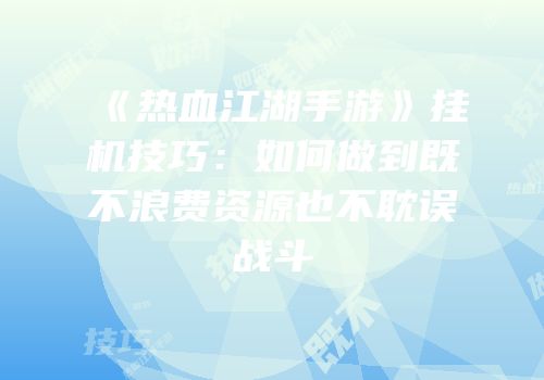 《热血江湖手游》挂机技巧:如何做到既不浪费资源也不耽误战斗