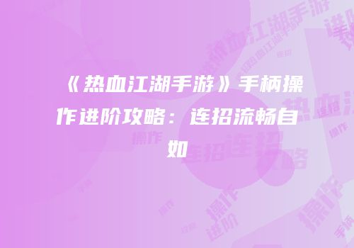 《热血江湖手游》手柄操作进阶攻略：连招流畅自如