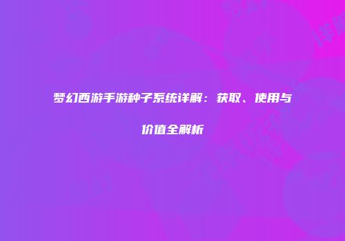 梦幻西游手游种子系统详解：获取、使用与价值全解析