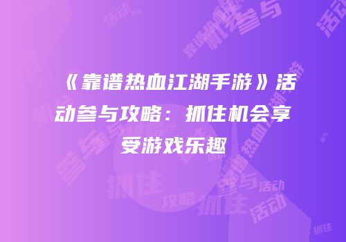 《靠谱热血江湖手游》活动参与攻略：抓住机会享受游戏乐趣