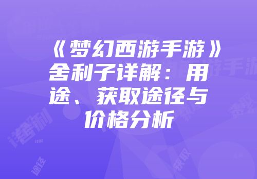 《梦幻西游手游》舍利子详解：用途、获取途径与价格分析