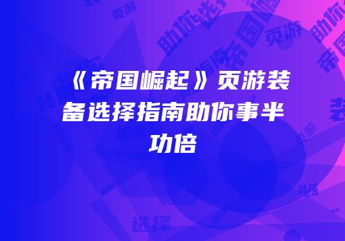 《帝国崛起》页游装备选择指南助你事半功倍