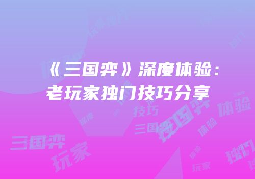 《三国弈》深度体验：老玩家独门技巧分享