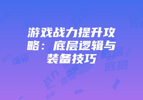 游戏战力提升攻略：底层逻辑与装备技巧