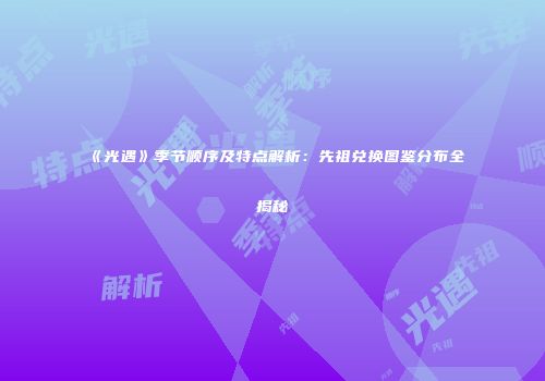 《光遇》季节顺序及特点解析：先祖兑换图鉴分布全揭秘