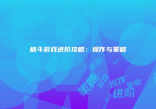 格斗游戏进阶攻略：操作与策略