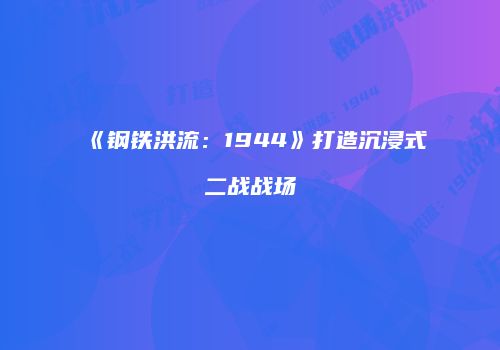 《钢铁洪流：1944》打造沉浸式二战战场