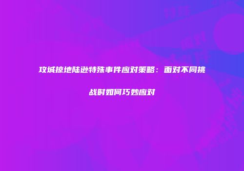 攻城掠地陆逊特殊事件应对策略：面对不同挑战时如何巧妙应对