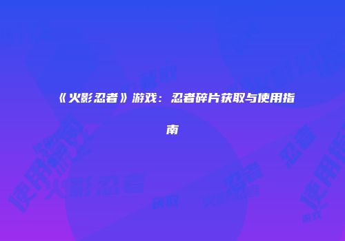 《火影忍者》游戏：忍者碎片获取与使用指南