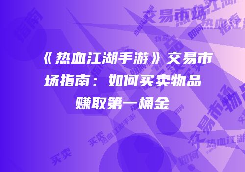 《热血江湖手游》交易市场指南：如何买卖物品赚取第一桶金