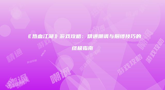 《热血江湖》游戏攻略：精通嘲讽与捆缚技巧的终极指南