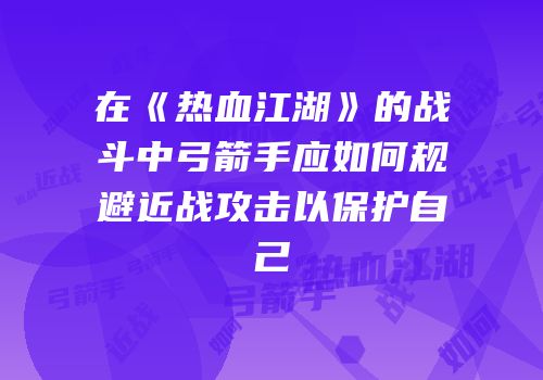 在《热血江湖》的战斗中弓箭手应如何规避近战攻击以保护自己