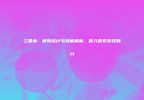 三国杀：皮肤设计与技能解析，深入探索游戏魅力
