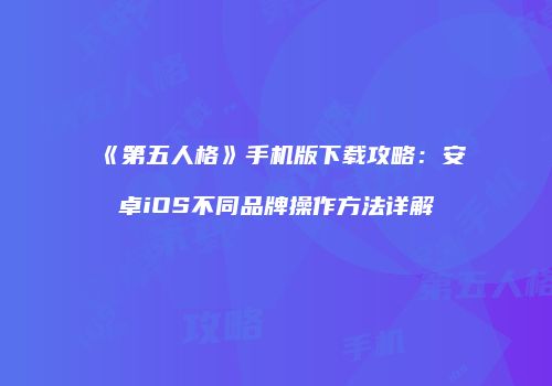《第五人格》手机版下载攻略：安卓iOS不同品牌操作方法详解