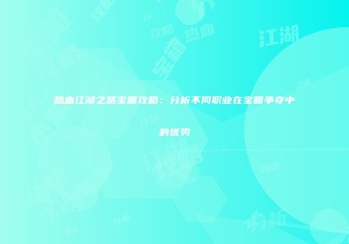 热血江湖之路宝箱攻略:分析不同职业在宝箱争夺中的优势