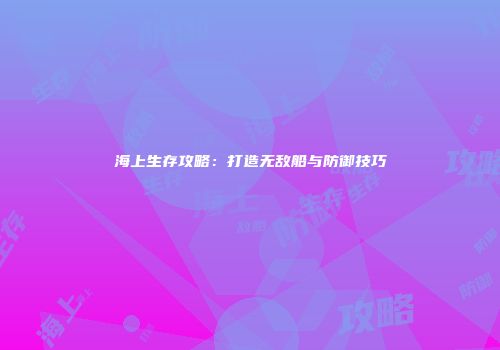 海上生存攻略：打造无敌船与防御技巧