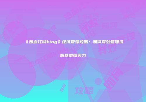 《热血江湖king》经济管理攻略：如何有效管理资源以增强实力